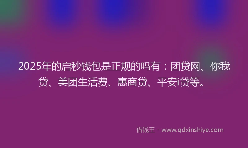 2025年的启秒钱包是正规的吗有：团贷网、你我贷、美团生活费、惠商贷、平安i贷等。