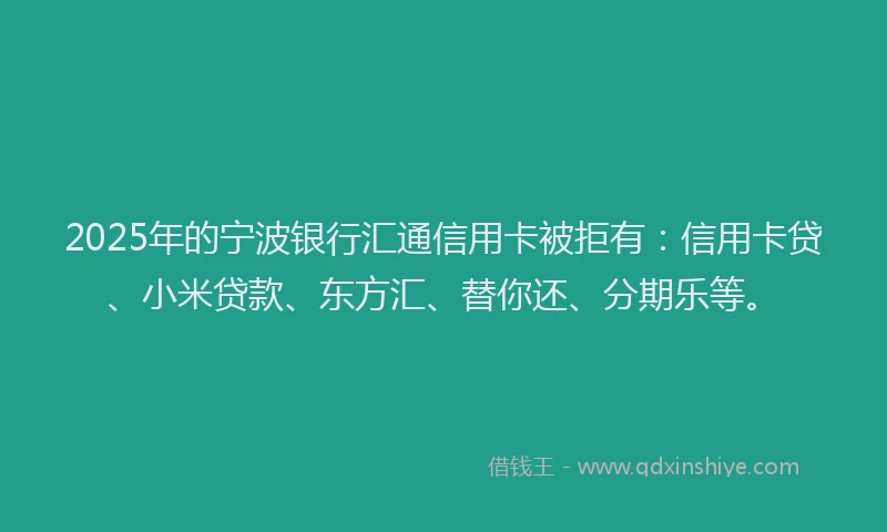 2025年的宁波银行汇通信用卡被拒有：信用卡贷、小米贷款、东方汇、替你还、分期乐等。