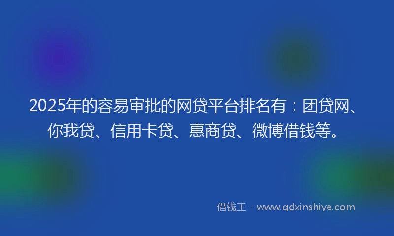 2025年的容易审批的网贷平台排名有：团贷网、你我贷、信用卡贷、惠商贷、微博借钱等。