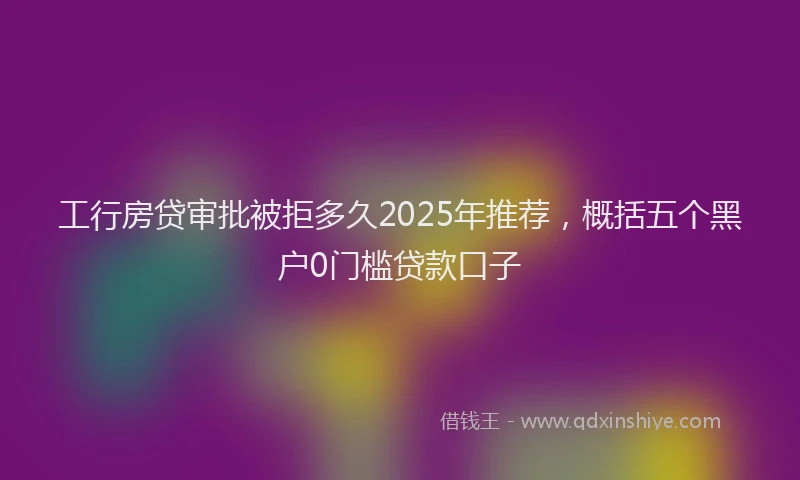 工行房贷审批被拒多久2025年推荐，概括五个黑户0门槛贷款口子