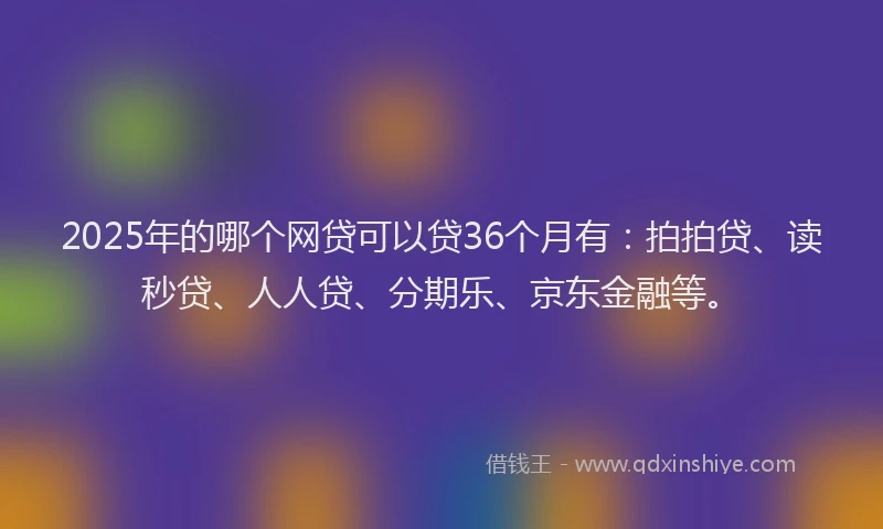 2025年的哪个网贷可以贷36个月有：拍拍贷、读秒贷、人人贷、分期乐、京东金融等。