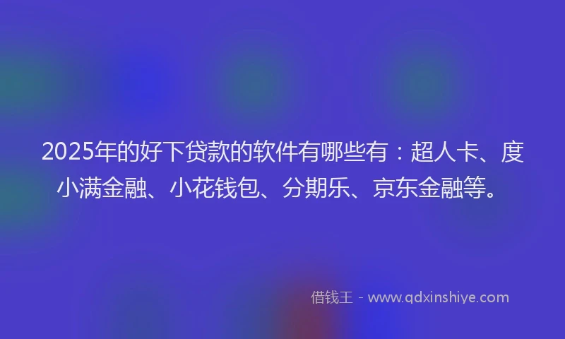 2025年的好下贷款的软件有哪些有：超人卡、度小满金融、小花钱包、分期乐、京东金融等。