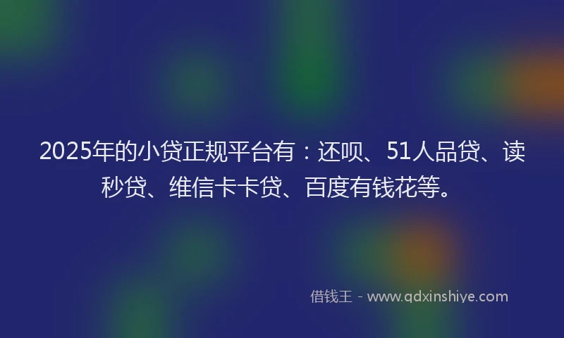 2025年的小贷正规平台有：还呗、51人品贷、读秒贷、维信卡卡贷、百度有钱花等。