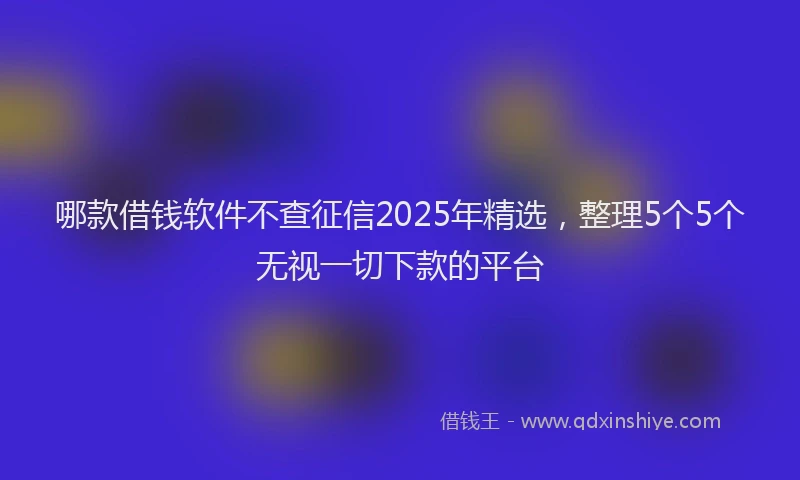 哪款借钱软件不查征信2025年精选，整理5个5个无视一切下款的平台