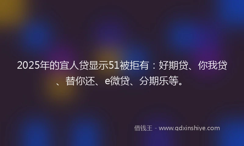 2025年的宜人贷显示51被拒有：好期贷、你我贷、替你还、e微贷、分期乐等。