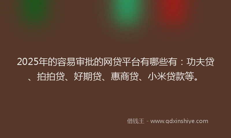 2025年的容易审批的网贷平台有哪些有：功夫贷、拍拍贷、好期贷、惠商贷、小米贷款等。