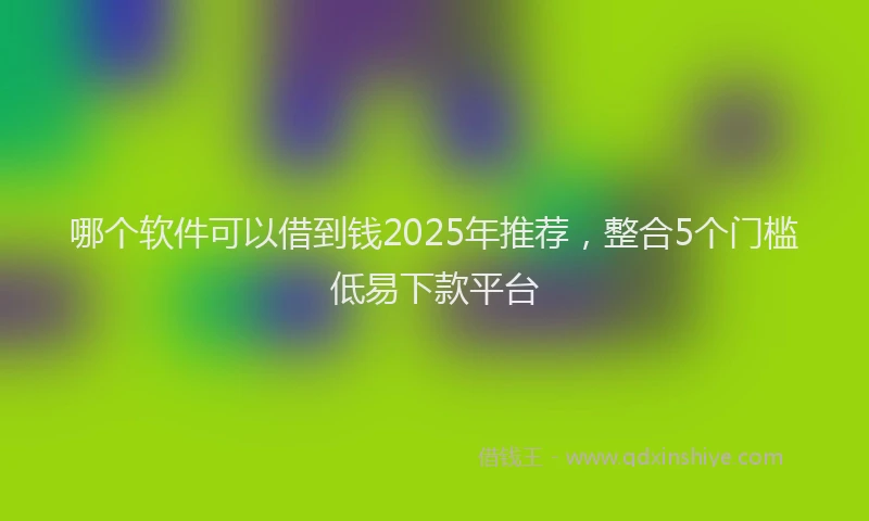 哪个软件可以借到钱2025年推荐，整合5个门槛低易下款平台