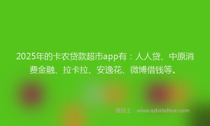 2025年的卡农贷款超市app有：人人贷、中原消费金融、拉卡拉、安逸花、微博借钱等。
