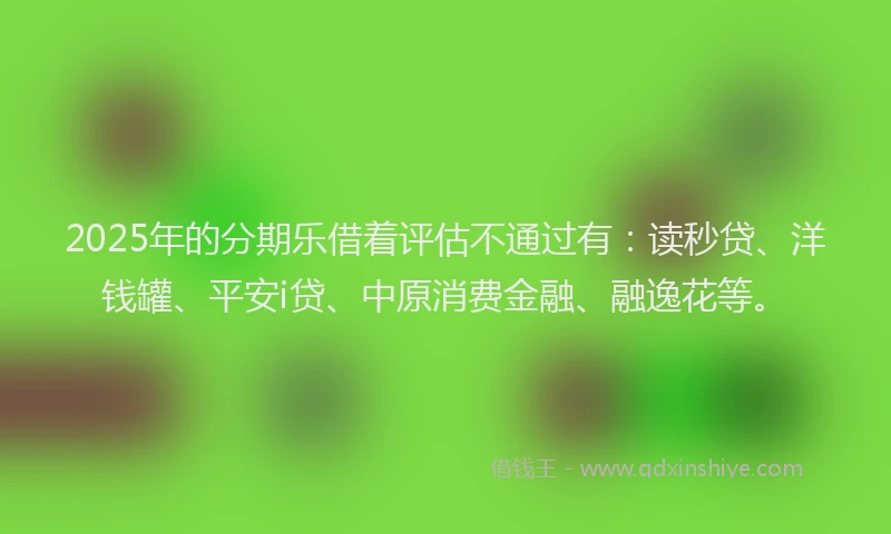 2025年的分期乐借着评估不通过有：读秒贷、洋钱罐、平安i贷、中原消费金融、融逸花等。