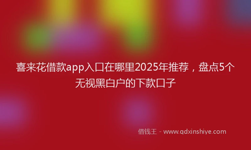 喜来花借款app入口在哪里2025年推荐，盘点5个无视黑白户的下款口子