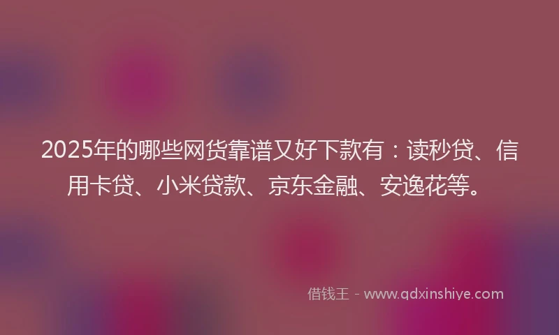 2025年的哪些网货靠谱又好下款有：读秒贷、信用卡贷、小米贷款、京东金融、安逸花等。