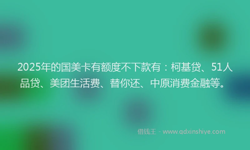 2025年的国美卡有额度不下款有：柯基贷、51人品贷、美团生活费、替你还、中原消费金融等。