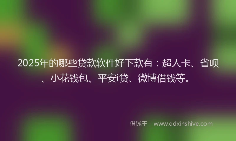 2025年的哪些贷款软件好下款有：超人卡、省呗、小花钱包、平安i贷、微博借钱等。