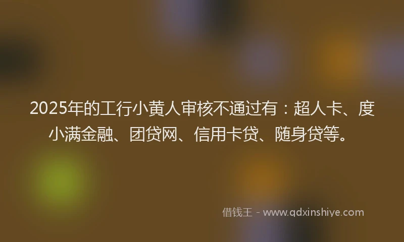 2025年的工行小黄人审核不通过有：超人卡、度小满金融、团贷网、信用卡贷、随身贷等。