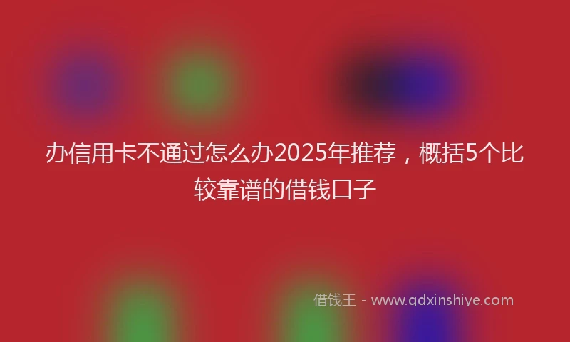 办信用卡不通过怎么办2025年推荐，概括5个比较靠谱的借钱口子