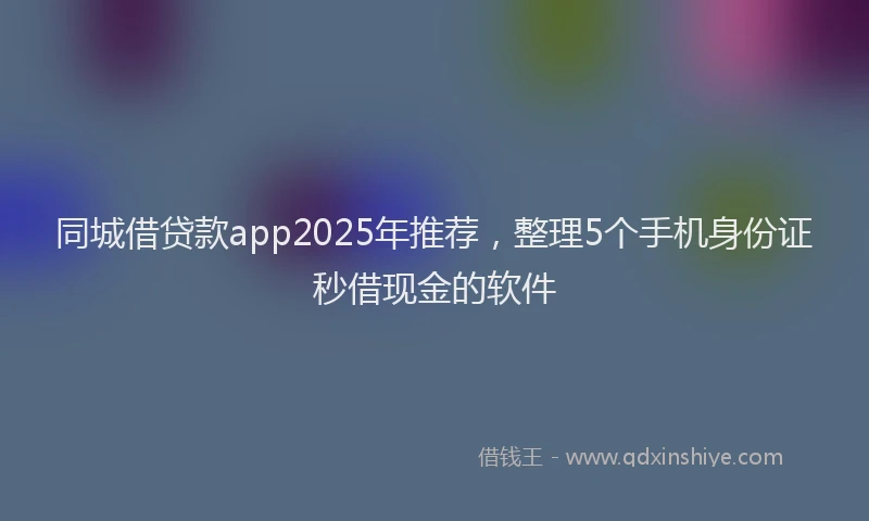 同城借贷款app2025年推荐，整理5个手机身份证秒借现金的软件