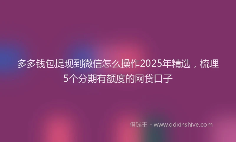 多多钱包提现到微信怎么操作2025年精选，梳理5个分期有额度的网贷口子