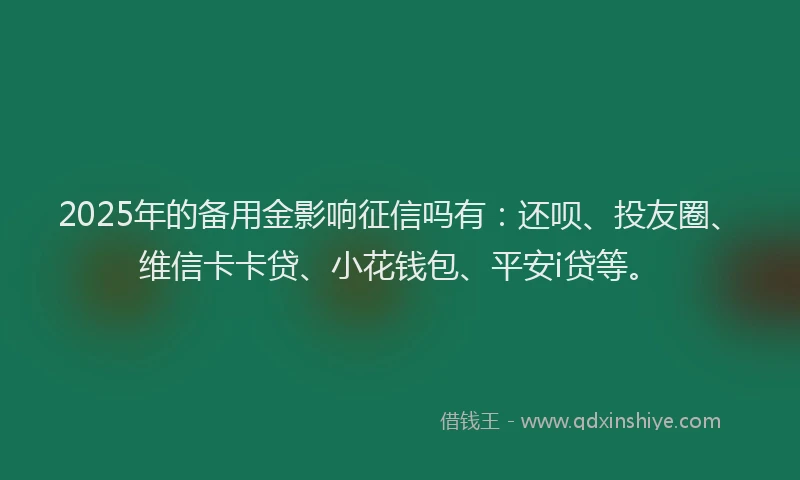 2025年的备用金影响征信吗有：还呗、投友圈、维信卡卡贷、小花钱包、平安i贷等。