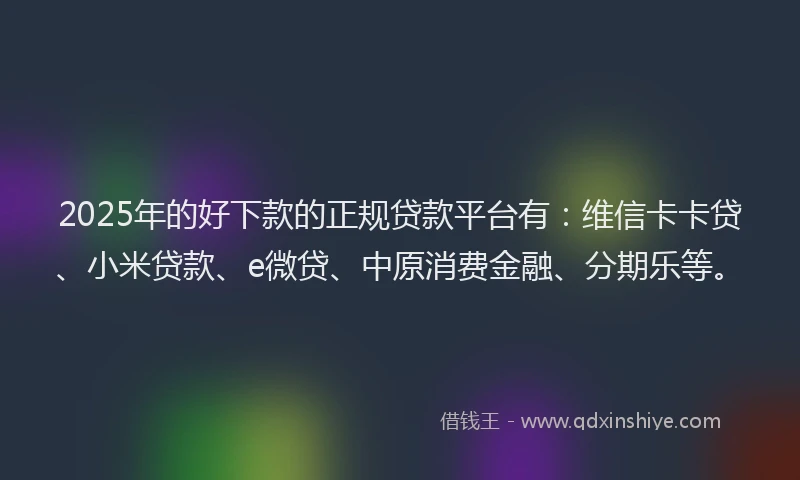 2025年的好下款的正规贷款平台有:维信卡卡贷、小米贷款、e微贷、中原消费金融、分期乐等。
