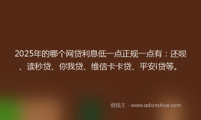 2025年的哪个网贷利息低一点正规一点有：还呗、读秒贷、你我贷、维信卡卡贷、平安i贷等。