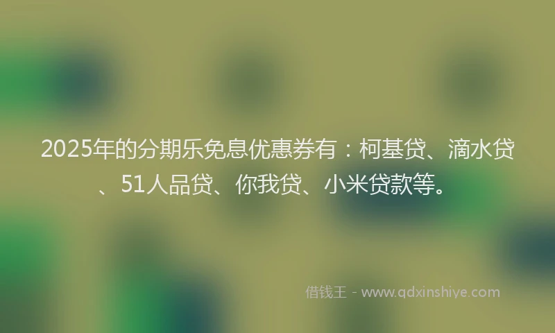 2025年的分期乐免息优惠券有：柯基贷、滴水贷、51人品贷、你我贷、小米贷款等。