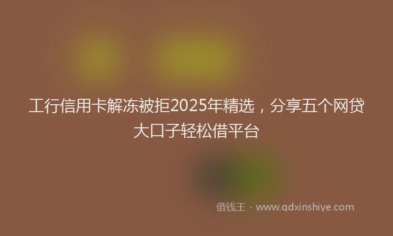 工行信用卡解冻被拒2025年精选，分享五个网贷大口子轻松借平台