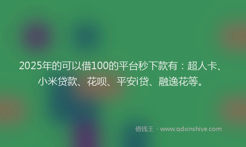2025年的可以借100的平台秒下款有：超人卡、小米贷款、花呗、平安i贷、融逸花等。