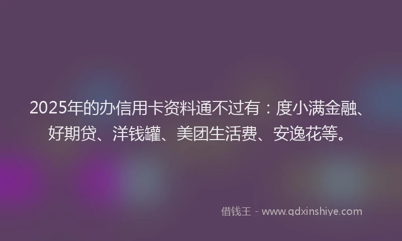 2025年的办信用卡资料通不过有：度小满金融、好期贷、洋钱罐、美团生活费、安逸花等。