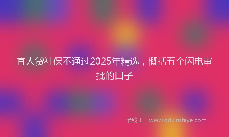 宜人贷社保不通过2025年精选，概括五个闪电审批的口子