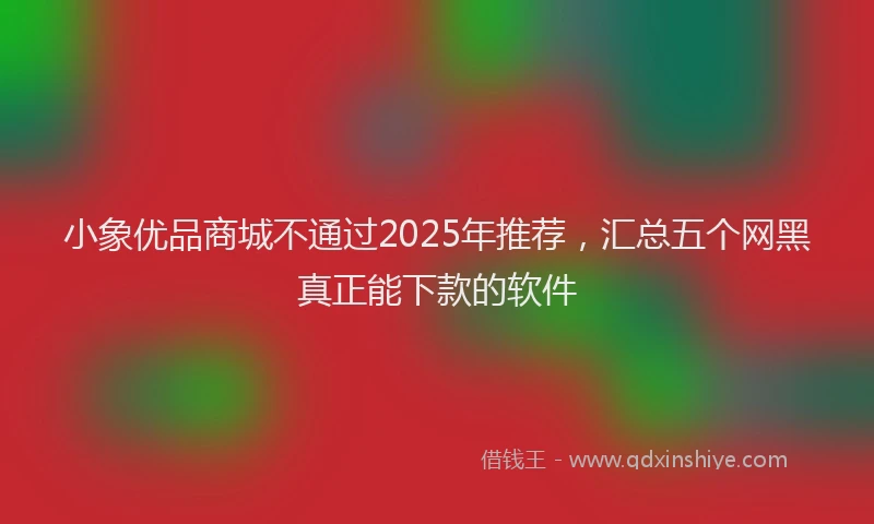 小象优品商城不通过2025年推荐，汇总五个网黑真正能下款的软件