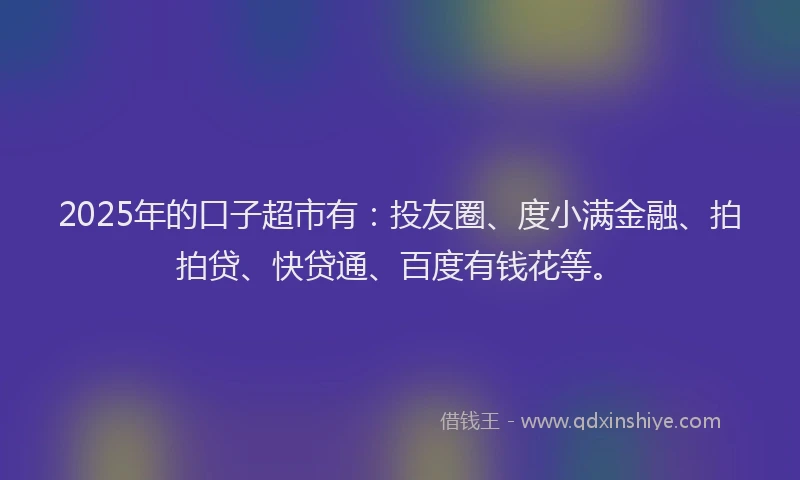 2025年的口子超市有：投友圈、度小满金融、拍拍贷、快贷通、百度有钱花等。