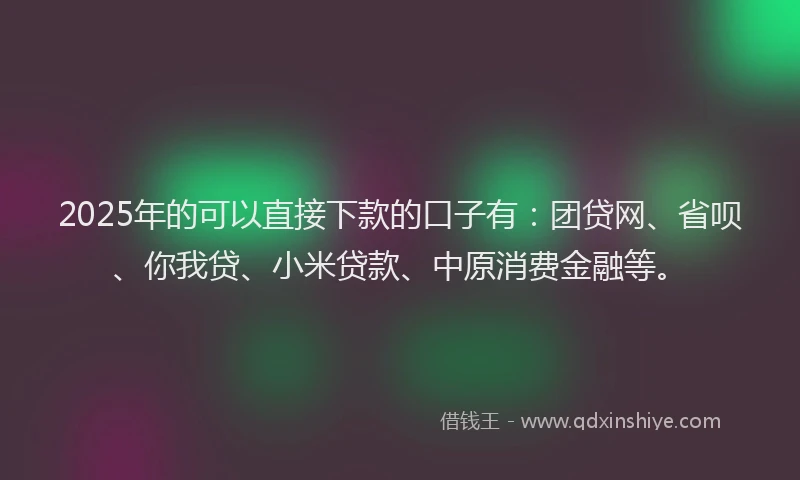 2025年的可以直接下款的口子有：团贷网、省呗、你我贷、小米贷款、中原消费金融等。
