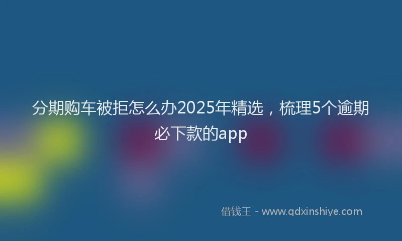 分期购车被拒怎么办2025年精选，梳理5个逾期必下款的app