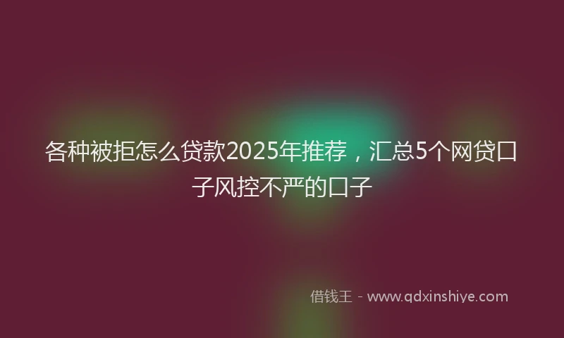 各种被拒怎么贷款2025年推荐，汇总5个网贷口子风控不严的口子