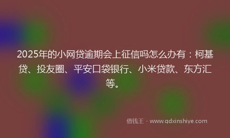 2025年的小网贷逾期会上征信吗怎么办有：柯基贷、投友圈、平安口袋银行、小米贷款、东方汇等。