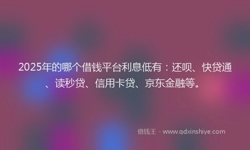 2025年的哪个借钱平台利息低有：还呗、快贷通、读秒贷、信用卡贷、京东金融等。