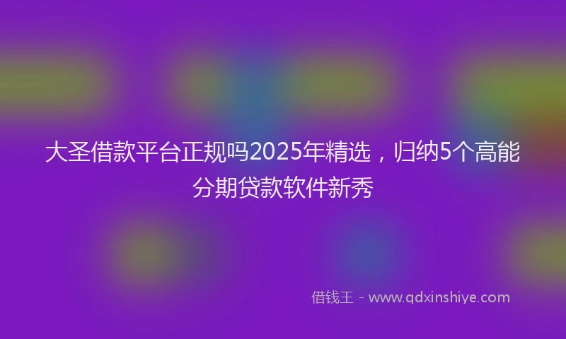 大圣借款平台正规吗2025年精选，归纳5个高能分期贷款软件新秀