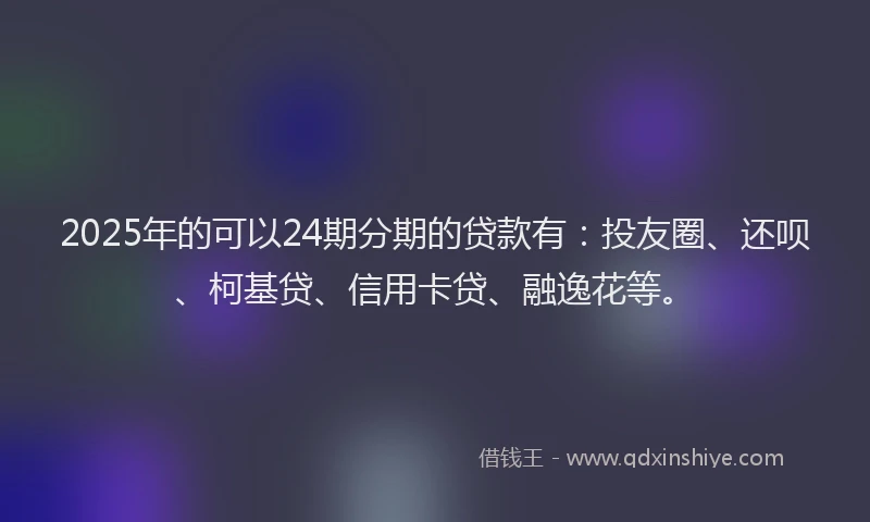 2025年的可以24期分期的贷款有：投友圈、还呗、柯基贷、信用卡贷、融逸花等。