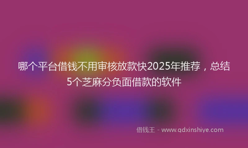 哪个平台借钱不用审核放款快2025年推荐，总结5个芝麻分负面借款的软件