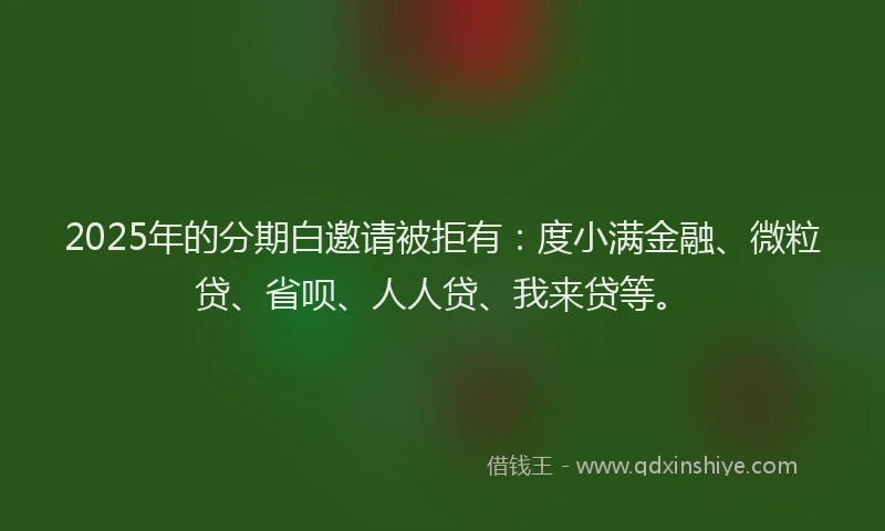 2025年的分期白邀请被拒有：度小满金融、微粒贷、省呗、人人贷、我来贷等。