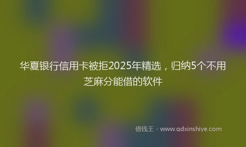 华夏银行信用卡被拒2025年精选，归纳5个不用芝麻分能借的软件