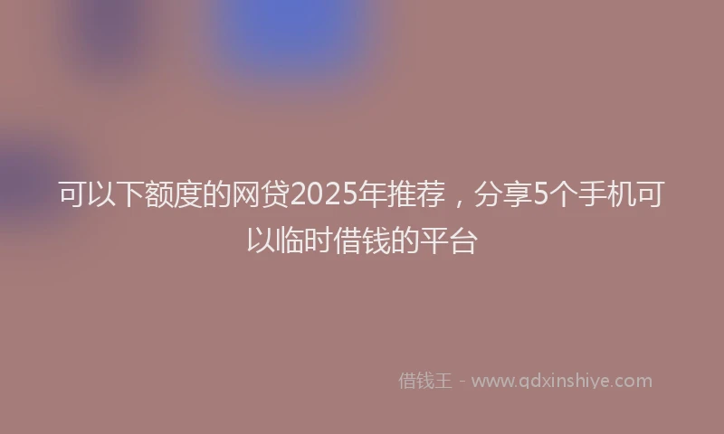 可以下额度的网贷2025年推荐，分享5个手机可以临时借钱的平台