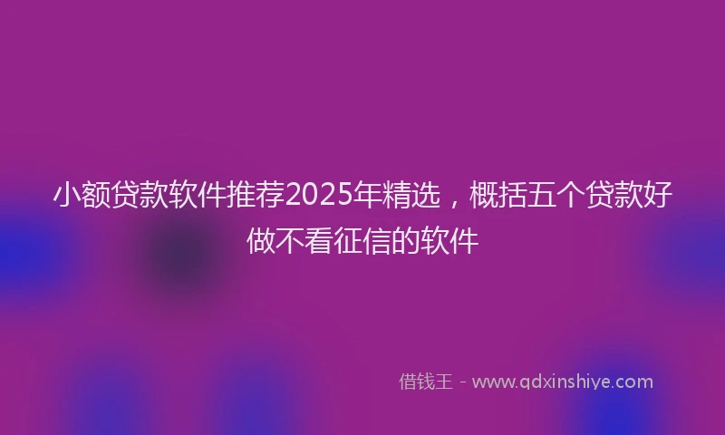 小额贷款软件推荐2025年精选，概括五个贷款好做不看征信的软件