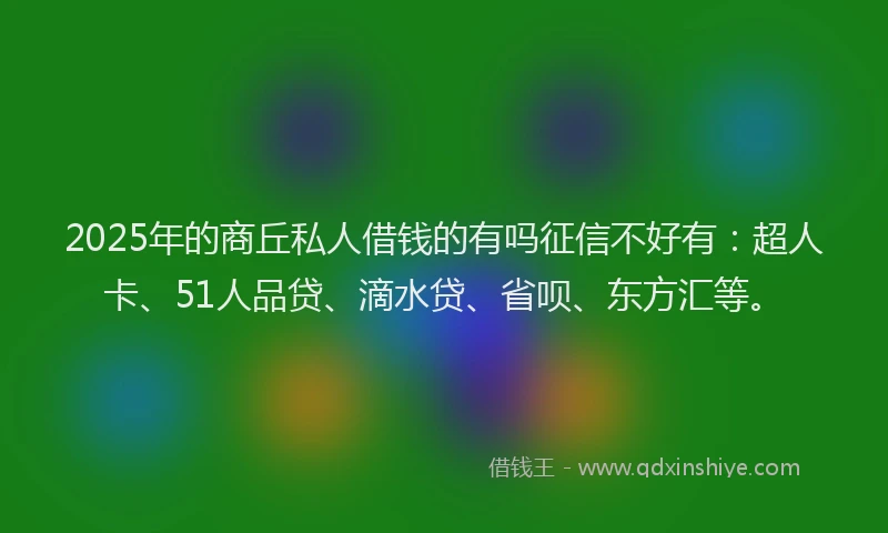 2025年的商丘私人借钱的有吗征信不好有：超人卡、51人品贷、滴水贷、省呗、东方汇等。