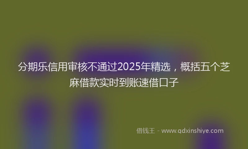 分期乐信用审核不通过2025年精选，概括五个芝麻借款实时到账速借口子