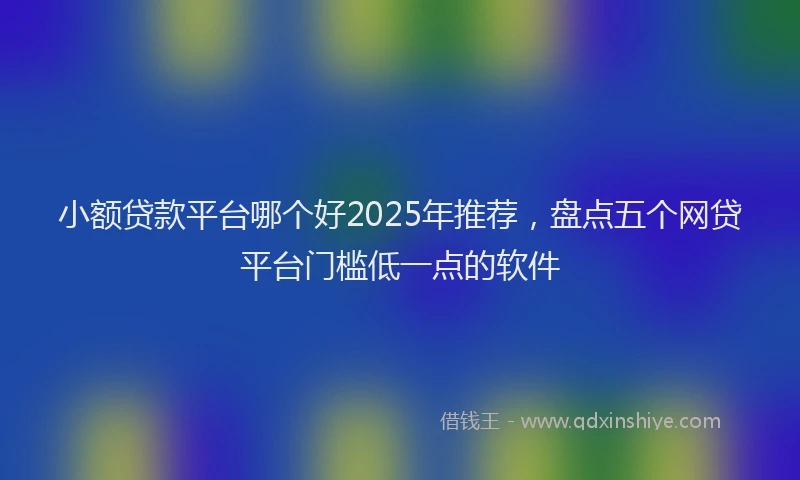 小额贷款平台哪个好2025年推荐，盘点五个网贷平台门槛低一点的软件
