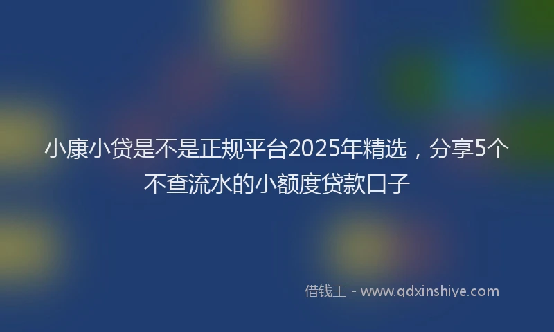 小康小贷是不是正规平台2025年精选，分享5个不查流水的小额度贷款口子