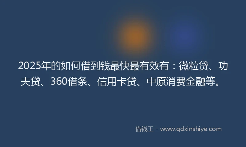 2025年的如何借到钱最快最有效有：微粒贷、功夫贷、360借条、信用卡贷、中原消费金融等。