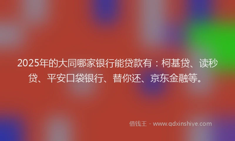 2025年的大同哪家银行能贷款有：柯基贷、读秒贷、平安口袋银行、替你还、京东金融等。