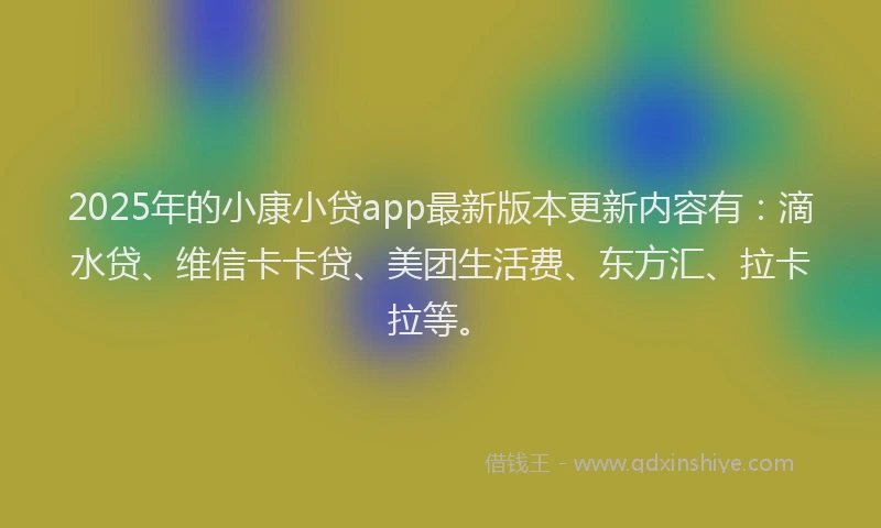2025年的小康小贷app最新版本更新内容有：滴水贷、维信卡卡贷、美团生活费、东方汇、拉卡拉等。